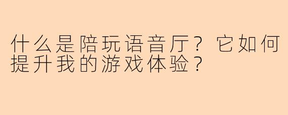 什么是陪玩语音厅?它如何提升我的游戏体验?