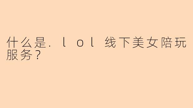 什么是.lol线下美女陪玩服务？