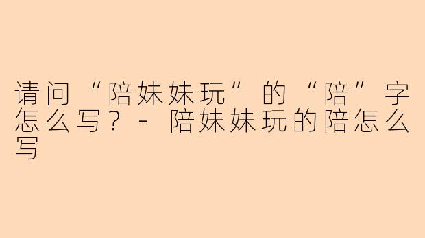 请问“陪妹妹玩”的“陪”字怎么写？-陪妹妹玩的陪怎么写