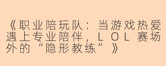 《职业陪玩队：当游戏热爱遇上专业陪伴，LOL赛场外的“隐形教练”》