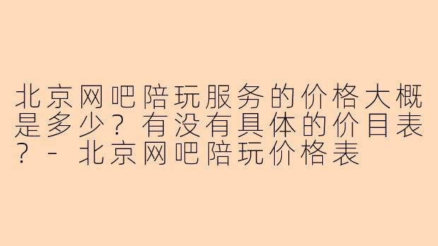 北京网吧陪玩服务的价格大概是多少？有没有具体的价目表？