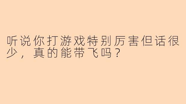听说你打游戏特别厉害但话很少，真的能带飞吗？