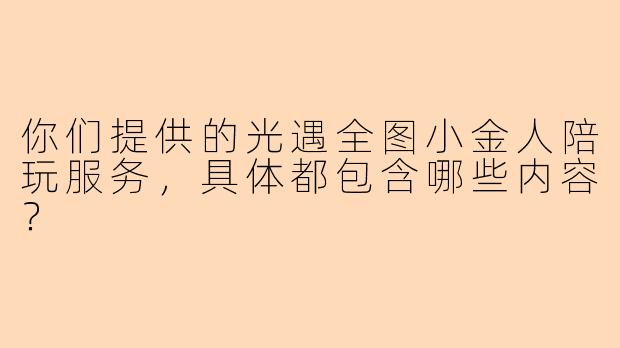 你们提供的光遇全图小金人陪玩服务，具体都包含哪些内容？