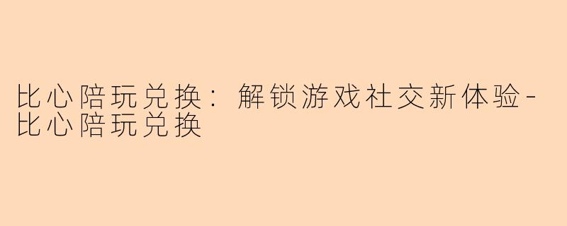 比心陪玩兑换：解锁游戏社交新体验-比心陪玩兑换