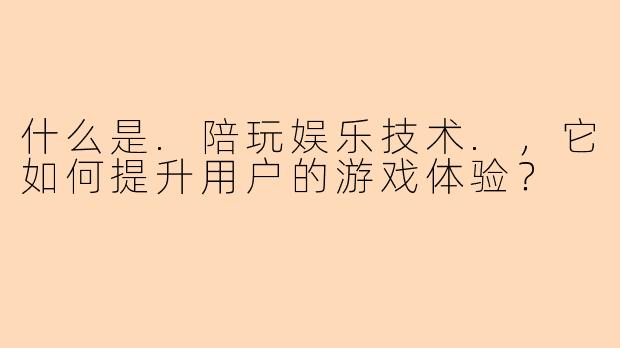 什么是.陪玩娱乐技术.，它如何提升用户的游戏体验？