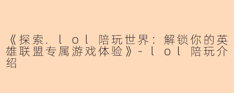 《探索.lol陪玩世界：解锁你的英雄联盟专属游戏体验》-lol陪玩介绍