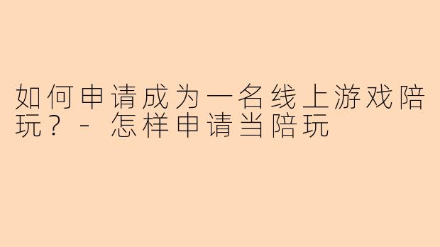 如何申请成为一名线上游戏陪玩？-怎样申请当陪玩