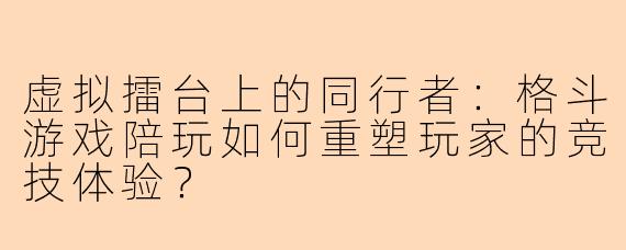 虚拟擂台上的同行者：格斗游戏陪玩如何重塑玩家的竞技体验？
