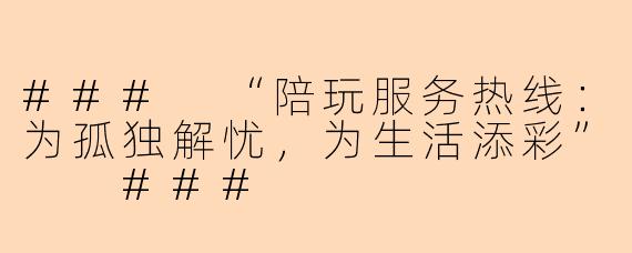 ###
“陪玩服务热线：为孤独解忧，为生活添彩”

###