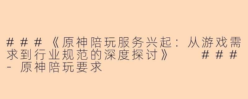 ###《原神陪玩服务兴起：从游戏需求到行业规范的深度探讨》

###-原神陪玩要求