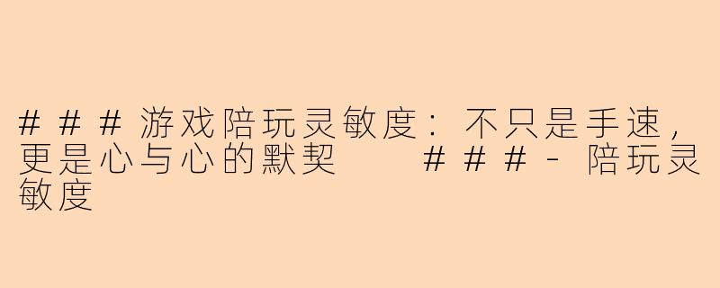 ###游戏陪玩灵敏度：不只是手速，更是心与心的默契

###-陪玩灵敏度
