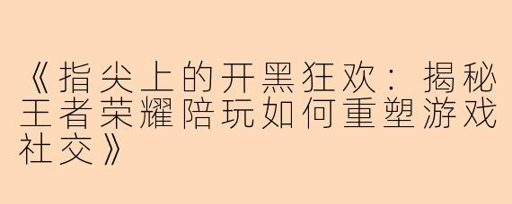 《指尖上的开黑狂欢：揭秘王者荣耀陪玩如何重塑游戏社交》