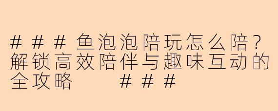 ###鱼泡泡陪玩怎么陪？解锁高效陪伴与趣味互动的全攻略

###