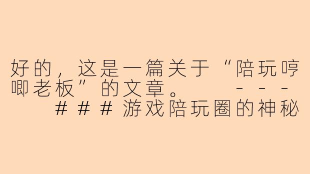 好的，这是一篇关于“陪玩哼唧老板”的文章。

---

###游戏陪玩圈的神秘物种：“哼唧老板”观察报告