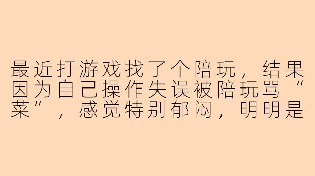 最近打游戏找了个陪玩,结果因为自己操作失误被陪玩骂“菜”,感觉特别郁闷,明明是想娱乐放松反而受挫,该怎么调整心态?