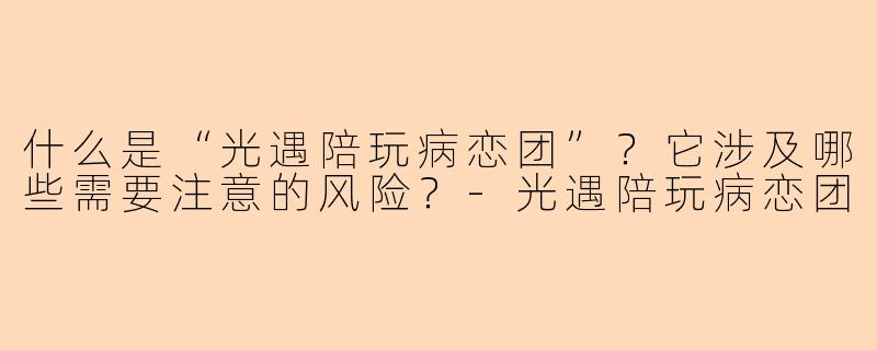 什么是“光遇陪玩病恋团”？它涉及哪些需要注意的风险？-光遇陪玩病恋团
