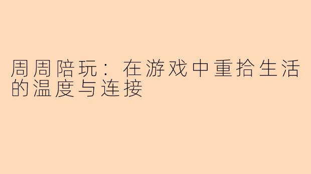 周周陪玩：在游戏中重拾生活的温度与连接