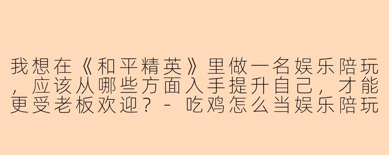 我想在《和平精英》里做一名娱乐陪玩，应该从哪些方面入手提升自己，才能更受老板欢迎？-吃鸡怎么当娱乐陪玩