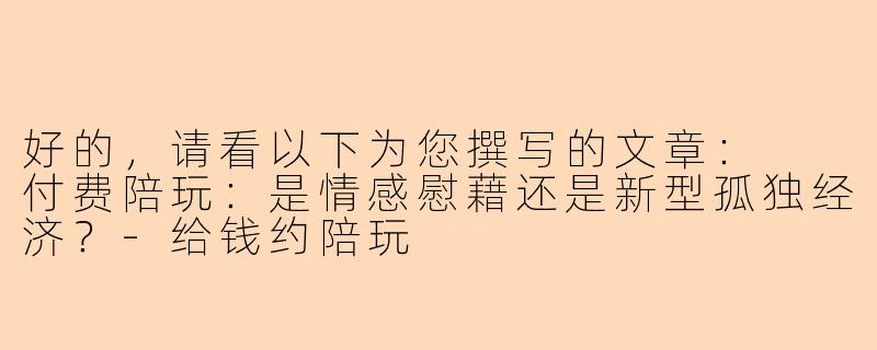 好的，请看以下为您撰写的文章：

付费陪玩：是情感慰藉还是新型孤独经济？-给钱约陪玩