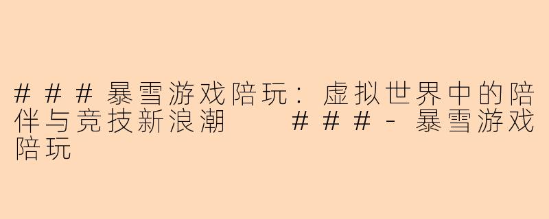 ###暴雪游戏陪玩：虚拟世界中的陪伴与竞技新浪潮

###-暴雪游戏陪玩