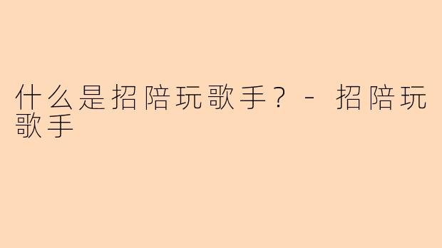 什么是招陪玩歌手？-招陪玩歌手