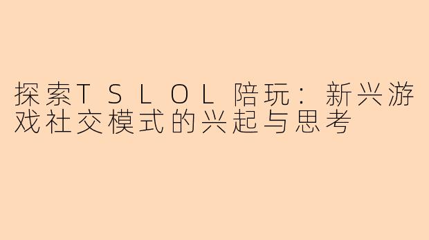 探索TSLOL陪玩：新兴游戏社交模式的兴起与思考