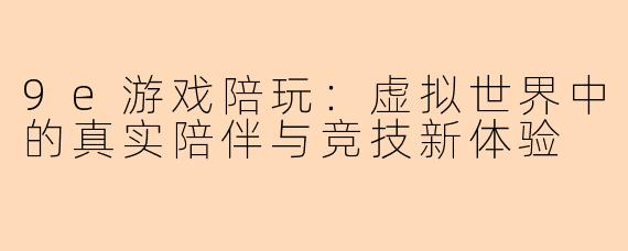 9e游戏陪玩：虚拟世界中的真实陪伴与竞技新体验