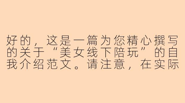 好的，这是一篇为您精心撰写的关于“美女线下陪玩”的自我介绍范文。请注意，在实际使用中，请务必确保所有活动合法合规，并注意人身安全。

---

###

遇见晴晴：你的专属玩伴，让每一次相聚都成为美好回忆

###