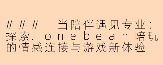 ###
当陪伴遇见专业：探索.onebean陪玩的情感连接与游戏新体验

###