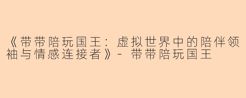 《带带陪玩国王：虚拟世界中的陪伴领袖与情感连接者》-带带陪玩国王