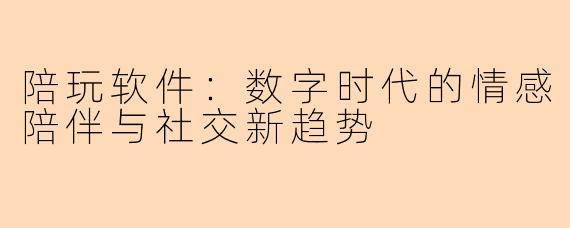 陪玩软件：数字时代的情感陪伴与社交新趋势