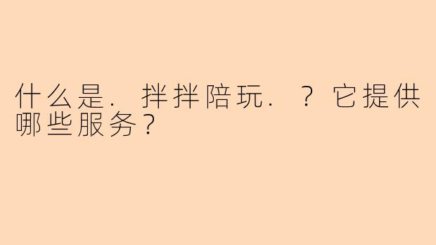 什么是.拌拌陪玩.?它提供哪些服务?