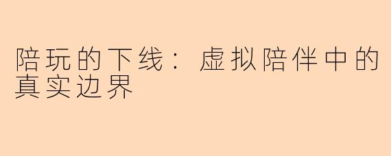 陪玩的下线：虚拟陪伴中的真实边界