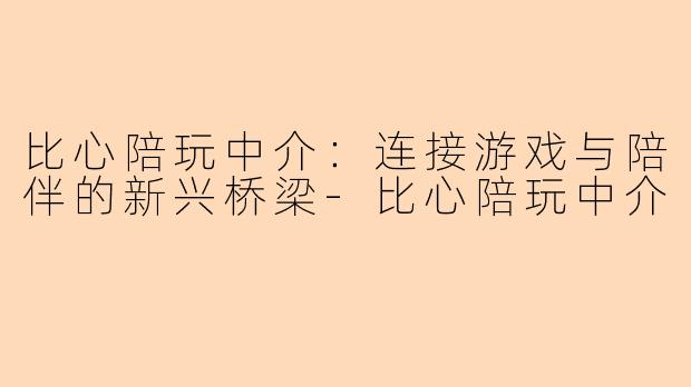 比心陪玩中介：连接游戏与陪伴的新兴桥梁-比心陪玩中介