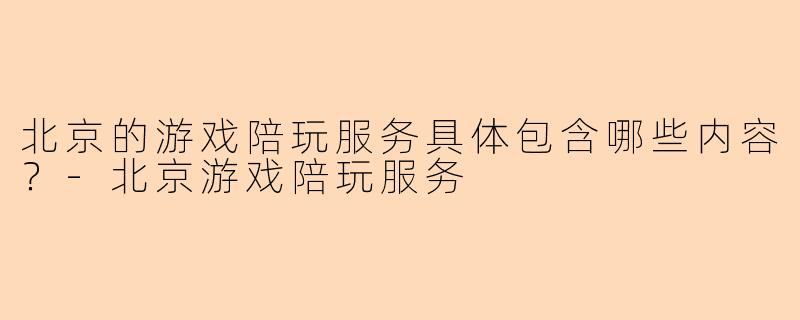 北京的游戏陪玩服务具体包含哪些内容？-北京游戏陪玩服务