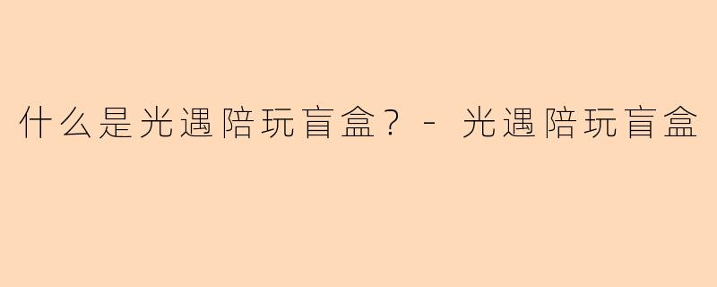 什么是光遇陪玩盲盒？-光遇陪玩盲盒