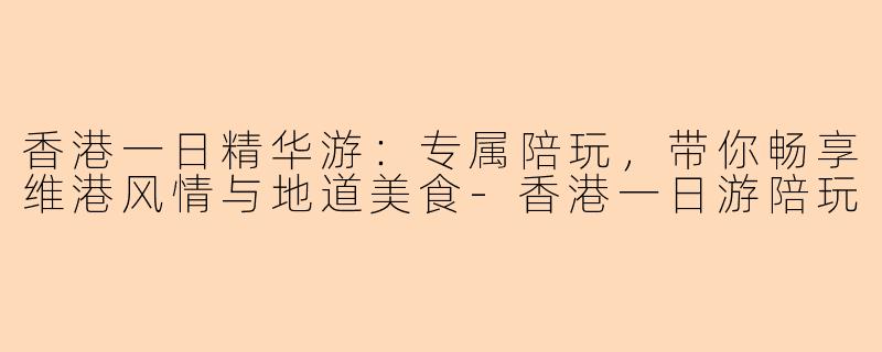 香港一日精华游：专属陪玩，带你畅享维港风情与地道美食-香港一日游陪玩