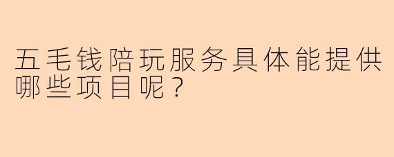 五毛钱陪玩服务具体能提供哪些项目呢？