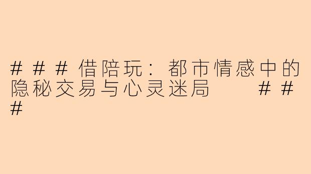 ###借陪玩：都市情感中的隐秘交易与心灵迷局

###