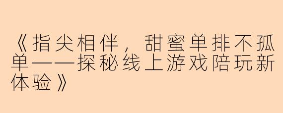 《指尖相伴，甜蜜单排不孤单——探秘线上游戏陪玩新体验》
