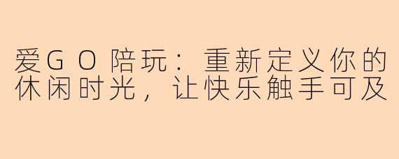 爱GO陪玩:重新定义你的休闲时光,让快乐触手可及