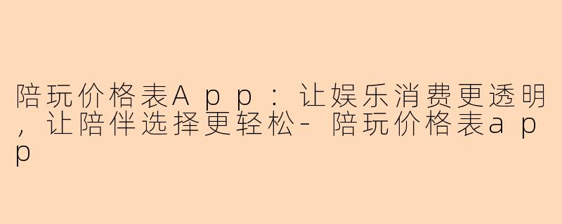 陪玩价格表App：让娱乐消费更透明，让陪伴选择更轻松-陪玩价格表app