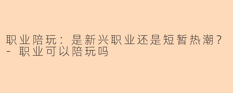 职业陪玩：是新兴职业还是短暂热潮？-职业可以陪玩吗