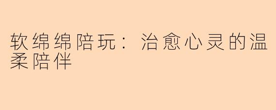 软绵绵陪玩：治愈心灵的温柔陪伴