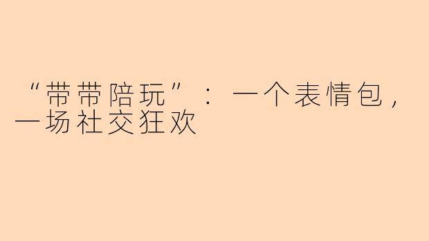 “带带陪玩”：一个表情包，一场社交狂欢