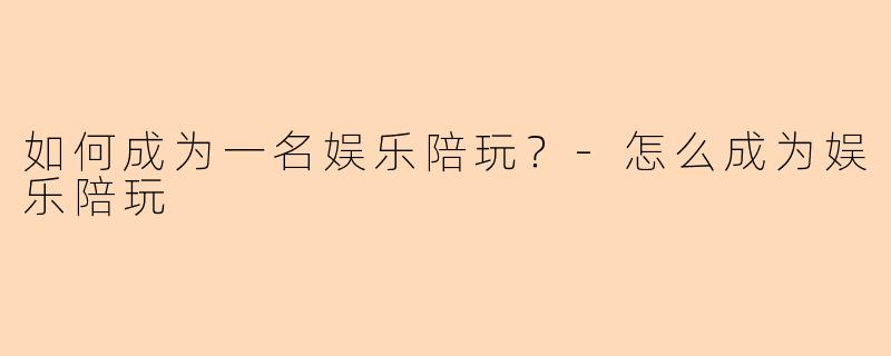 如何成为一名娱乐陪玩？-怎么成为娱乐陪玩