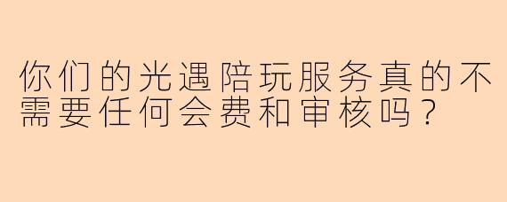你们的光遇陪玩服务真的不需要任何会费和审核吗？
