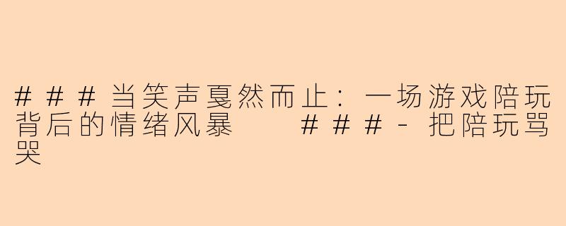 ###当笑声戛然而止：一场游戏陪玩背后的情绪风暴

###-把陪玩骂哭