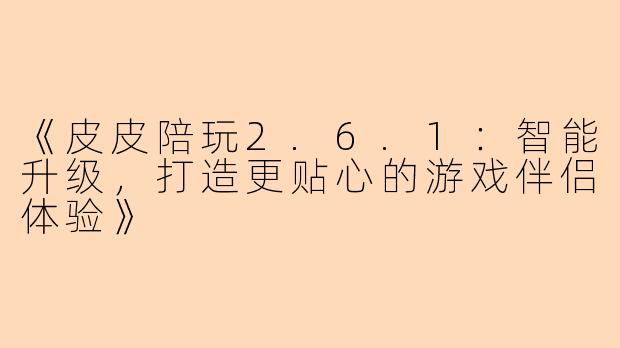 《皮皮陪玩2.6.1：智能升级，打造更贴心的游戏伴侣体验》