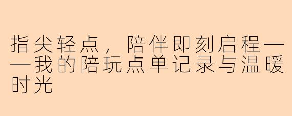 指尖轻点，陪伴即刻启程——我的陪玩点单记录与温暖时光